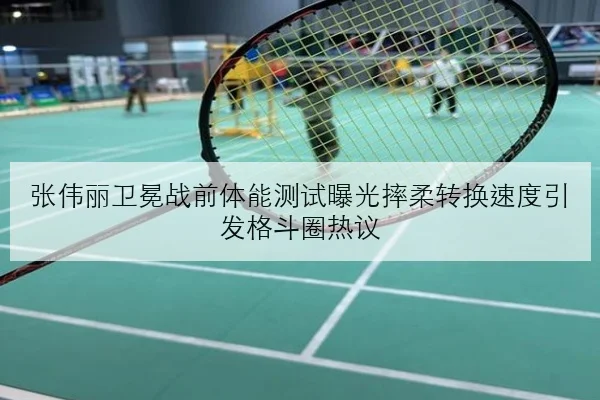 张伟丽卫冕战前体能测试曝光摔柔转换速度引发格斗圈热议
