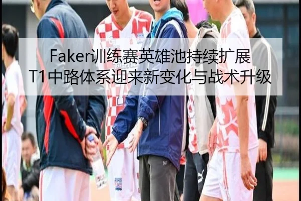 Faker训练赛英雄池持续扩展 T1中路体系迎来新变化与战术升级